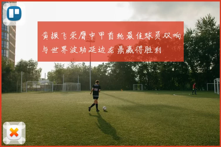 黄振飞荣膺中甲首轮最佳球员双响与世界波助延边龙鼎赢得胜利