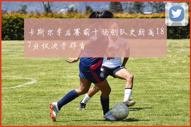 卡斯尔季后赛前十场创队史新高187分仅次于邓肯