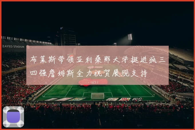 布莱斯带领亚利桑那大学挺进疯三四强詹姆斯全力祝贺展现支持