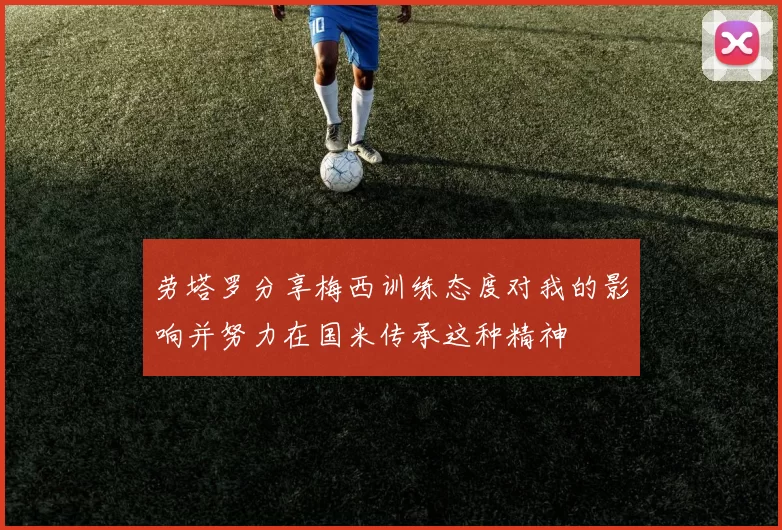 劳塔罗分享梅西训练态度对我的影响并努力在国米传承这种精神