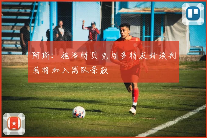 阿斯：施洛特贝克与多特友好谈判或将加入离队条款