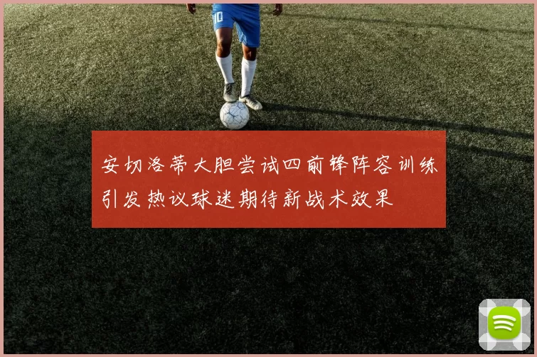 安切洛蒂大胆尝试四前锋阵容训练引发热议球迷期待新战术效果