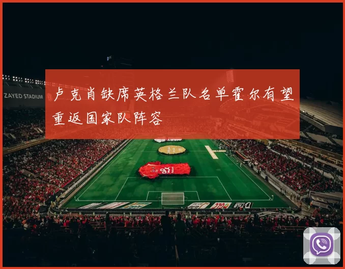 卢克肖缺席英格兰队名单霍尔有望重返国家队阵容