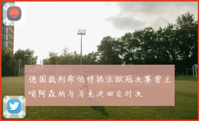 德国裁判希伯特执法欧冠决赛曾主哨阿森纳与马竞次回合对决