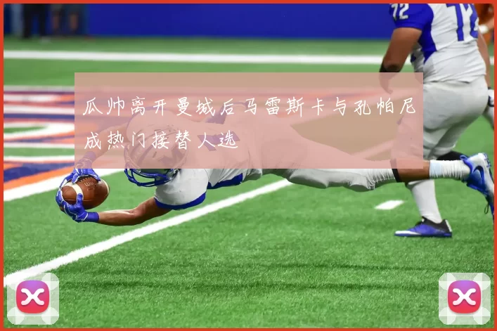 瓜帅离开曼城后马雷斯卡与孔帕尼成热门接替人选