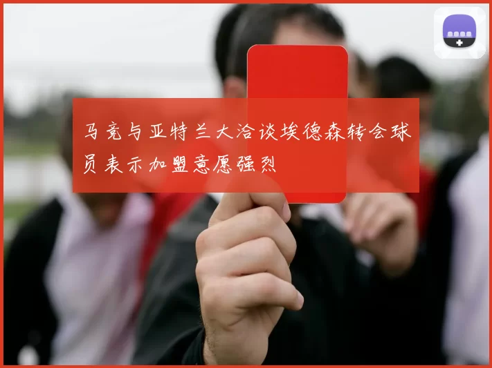 马竞与亚特兰大洽谈埃德森转会球员表示加盟意愿强烈