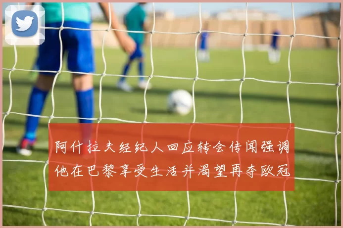 阿什拉夫经纪人回应转会传闻强调他在巴黎享受生活并渴望再夺欧冠