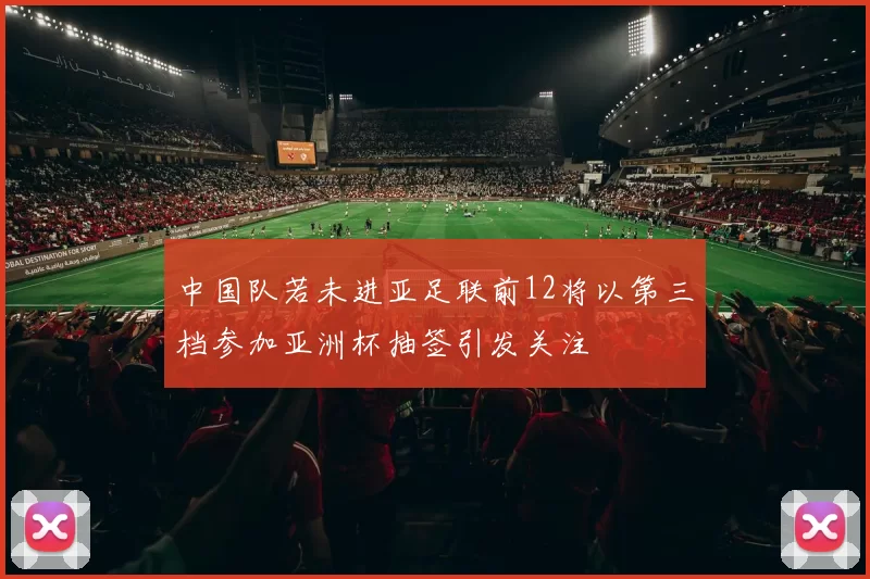 中国队若未进亚足联前12将以第三档参加亚洲杯抽签引发关注