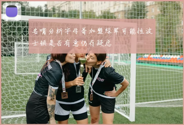 名嘴分析字母哥加盟绿军可能性波士顿是否有意仍存疑虑