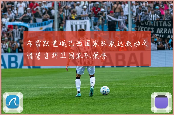 布雷默重返巴西国家队表达激动之情誓言捍卫国家队荣誉
