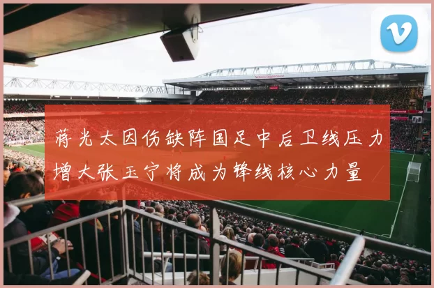 蒋光太因伤缺阵国足中后卫线压力增大张玉宁将成为锋线核心力量