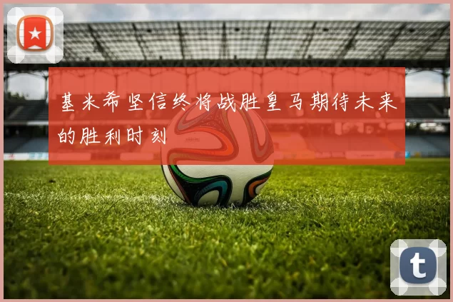 基米希坚信终将战胜皇马期待未来的胜利时刻
