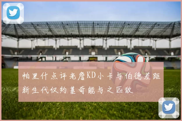 帕里什点评老詹KD小卡与伯德差距新生代仅约基奇能与之匹敌