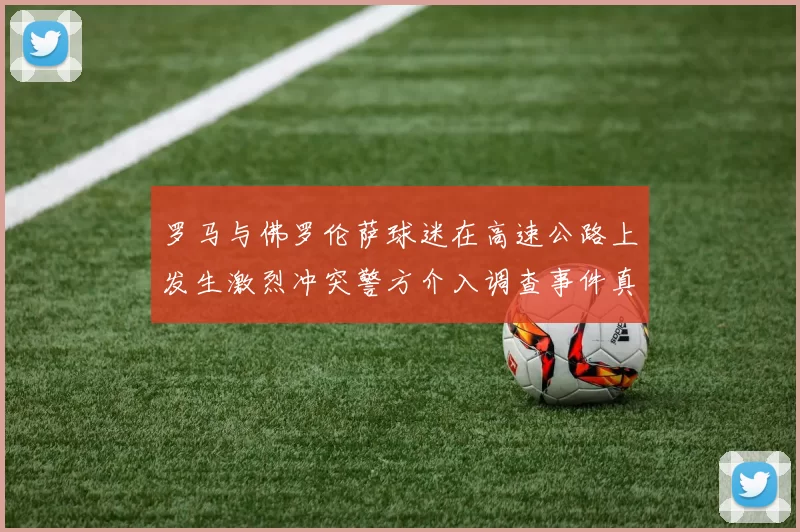罗马与佛罗伦萨球迷在高速公路上发生激烈冲突警方介入调查事件真相
