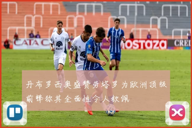 丹布罗西奥盛赞劳塔罗为欧洲顶级前锋称其全面性令人钦佩